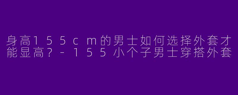 身高155cm的男士如何选择外套才能显高？