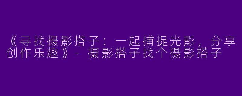 《寻找摄影搭子：一起捕捉光影，分享创作乐趣》