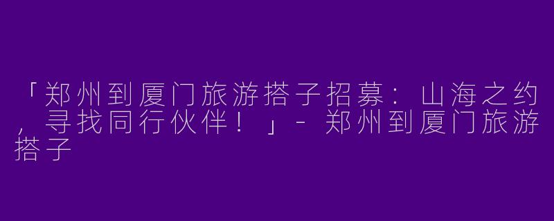 「郑州到厦门旅游搭子招募：山海之约，寻找同行伙伴！」