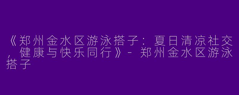 《郑州金水区游泳搭子：夏日清凉社交，健康与快乐同行》