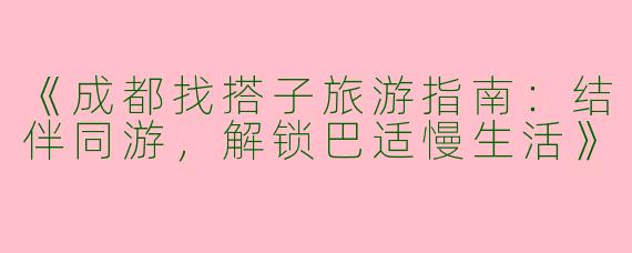 《成都找搭子旅游指南：结伴同游，解锁巴适慢生活》