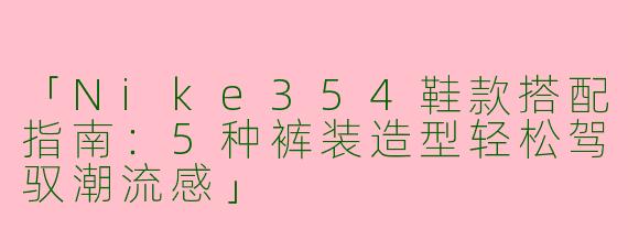 「Nike354鞋款搭配指南：5种裤装造型轻松驾驭潮流感」