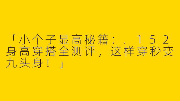 「小个子显高秘籍：.152身高穿搭全测评，这样穿秒变九头身！」