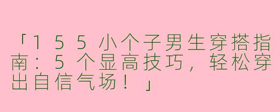 「155小个子男生穿搭指南：5个显高技巧，轻松穿出自信气场！」