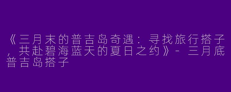 《三月末的普吉岛奇遇：寻找旅行搭子，共赴碧海蓝天的夏日之约》-三月底普吉岛搭子