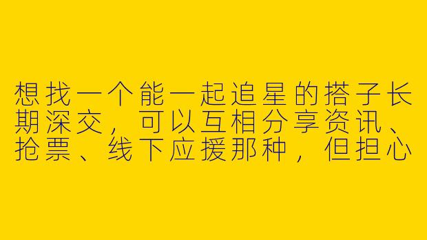 想找一个能一起追星的搭子长期深交，可以互相分享资讯、抢票、线下应援那种，但担心遇到不真诚或半路退坑的，该怎么筛选合适的同好呢？-找追星搭子深交