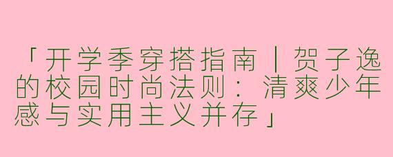 「开学季穿搭指南｜贺子逸的校园时尚法则：清爽少年感与实用主义并存」
