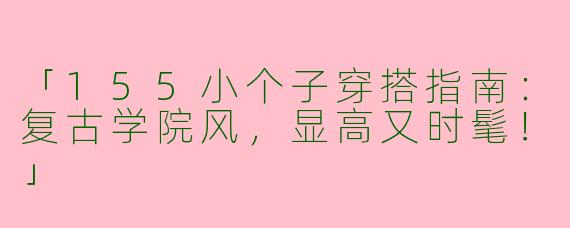 「155小个子穿搭指南：复古学院风，显高又时髦！」