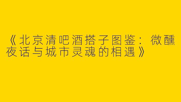 《北京清吧酒搭子图鉴：微醺夜话与城市灵魂的相遇》