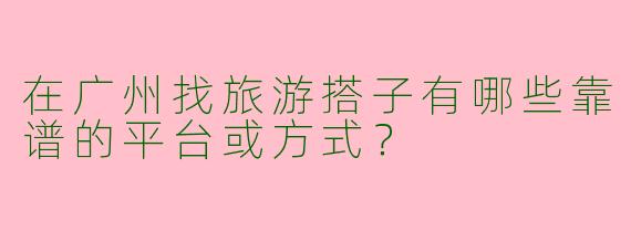 在广州找旅游搭子有哪些靠谱的平台或方式？