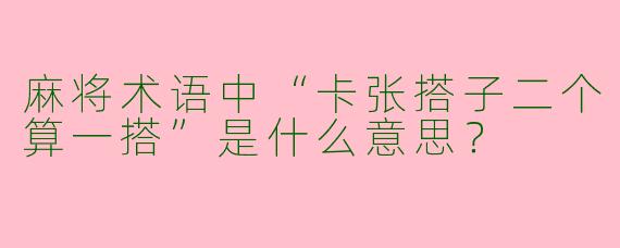 麻将术语中“卡张搭子二个算一搭”是什么意思？