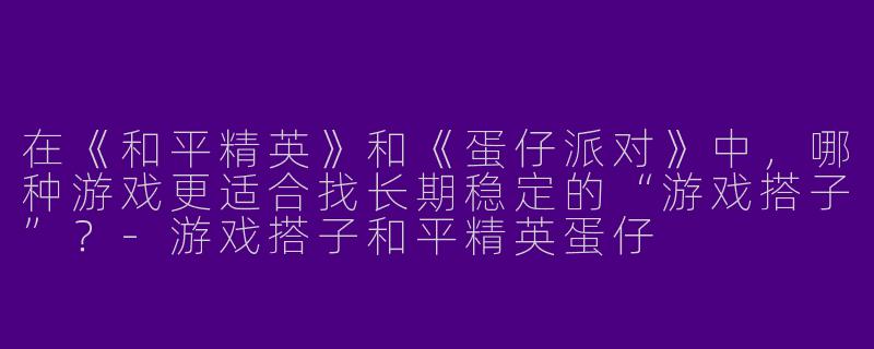 在《和平精英》和《蛋仔派对》中，哪种游戏更适合找长期稳定的“游戏搭子”？