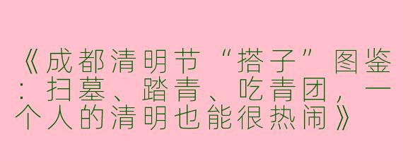 《成都清明节“搭子”图鉴：扫墓、踏青、吃青团，一个人的清明也能很热闹》