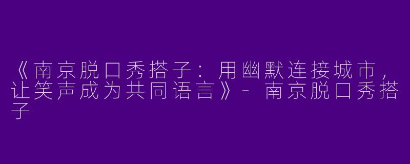 《南京脱口秀搭子：用幽默连接城市，让笑声成为共同语言》-南京脱口秀搭子