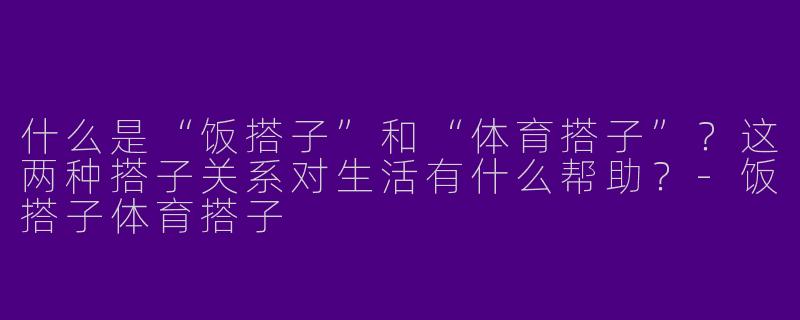 什么是“饭搭子”和“体育搭子”？这两种搭子关系对生活有什么帮助？