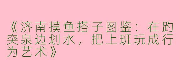 《济南摸鱼搭子图鉴：在趵突泉边划水，把上班玩成行为艺术》