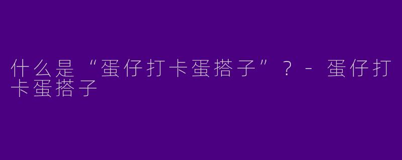 什么是“蛋仔打卡蛋搭子”？-蛋仔打卡蛋搭子