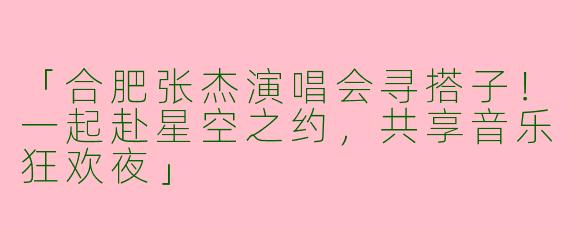 「合肥张杰演唱会寻搭子！一起赴星空之约，共享音乐狂欢夜」