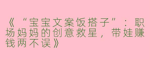 《“宝宝文案饭搭子”：职场妈妈的创意救星，带娃赚钱两不误》