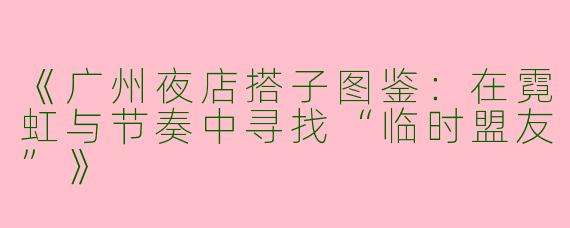 《广州夜店搭子图鉴：在霓虹与节奏中寻找“临时盟友”》