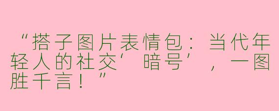 “搭子图片表情包：当代年轻人的社交‘暗号’，一图胜千言！”