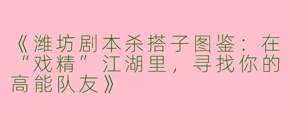 《潍坊剧本杀搭子图鉴：在“戏精”江湖里，寻找你的高能队友》