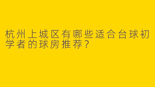 杭州上城区有哪些适合台球初学者的球房推荐？