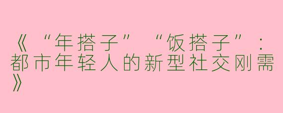 《“年搭子”“饭搭子”：都市年轻人的新型社交刚需》