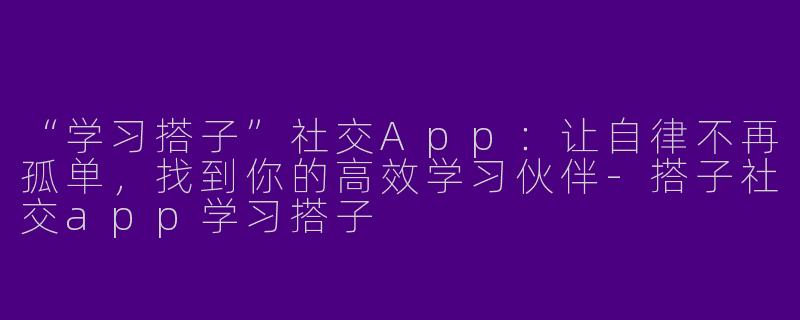 “学习搭子”社交App：让自律不再孤单，找到你的高效学习伙伴-搭子社交app学习搭子