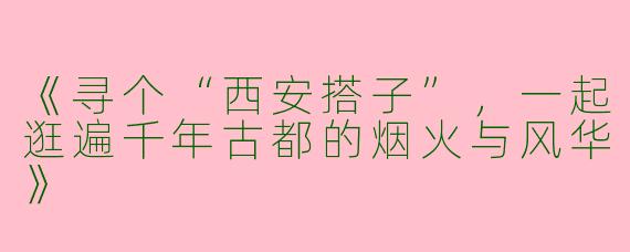 《寻个“西安搭子”，一起逛遍千年古都的烟火与风华》
