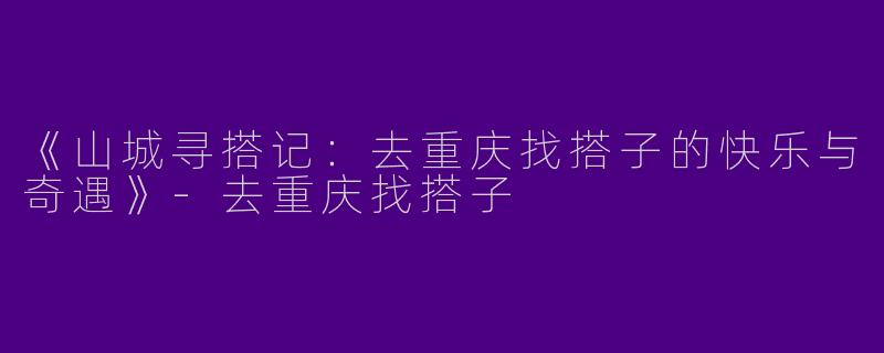 《山城寻搭记：去重庆找搭子的快乐与奇遇》-去重庆找搭子
