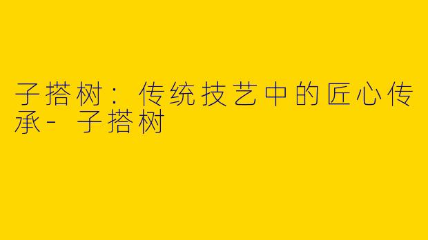 子搭树：传统技艺中的匠心传承-子搭树