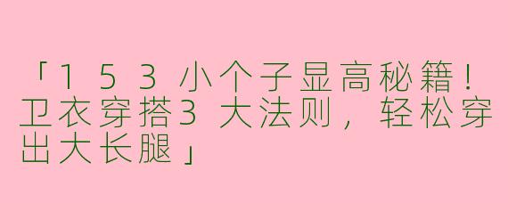 「153小个子显高秘籍！卫衣穿搭3大法则，轻松穿出大长腿」