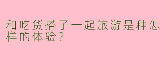 和吃货搭子一起旅游是种怎样的体验？