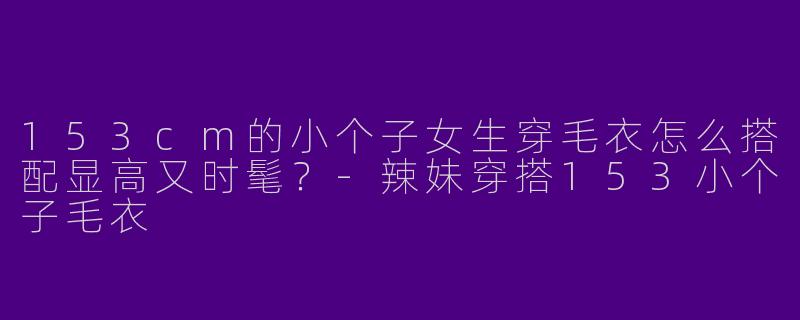 153cm的小个子女生穿毛衣怎么搭配显高又时髦？
