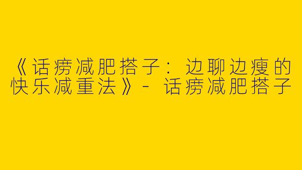 《话痨减肥搭子：边聊边瘦的快乐减重法》-话痨减肥搭子