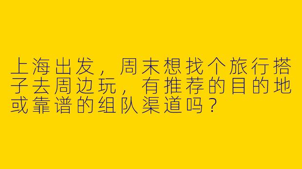 上海出发，周末想找个旅行搭子去周边玩，有推荐的目的地或靠谱的组队渠道吗？