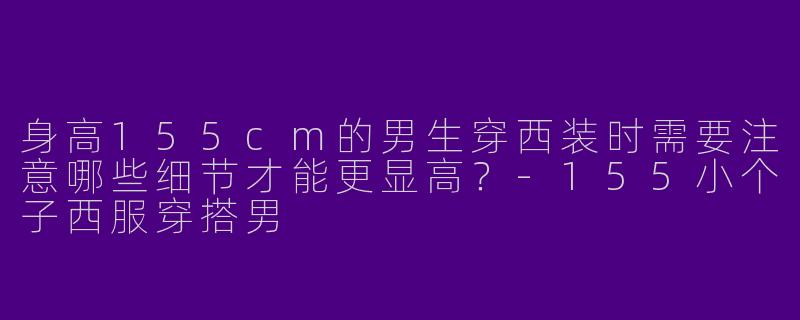 身高155cm的男生穿西装时需要注意哪些细节才能更显高？