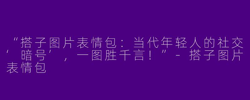 “搭子图片表情包：当代年轻人的社交‘暗号’，一图胜千言！”-搭子图片表情包