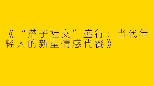 《“搭子社交”盛行：当代年轻人的新型情感代餐》