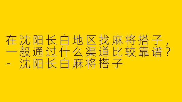 在沈阳长白地区找麻将搭子,一般通过什么渠道比较靠谱?