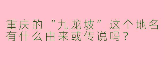 重庆的“九龙坡”这个地名有什么由来或传说吗？