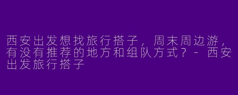 西安出发想找旅行搭子，周末周边游，有没有推荐的地方和组队方式？