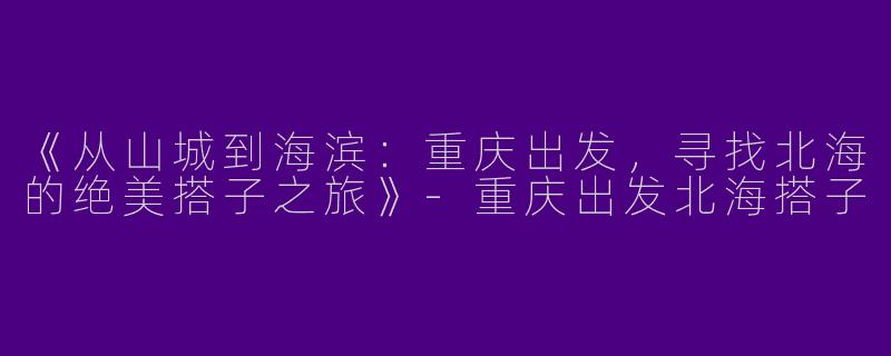 《从山城到海滨：重庆出发，寻找北海的绝美搭子之旅》-重庆出发北海搭子