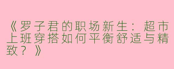 《罗子君的职场新生：超市上班穿搭如何平衡舒适与精致？》