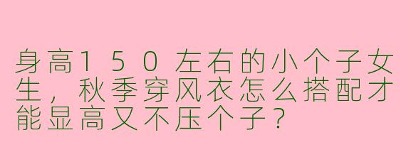 身高150左右的小个子女生，秋季穿风衣怎么搭配才能显高又不压个子？