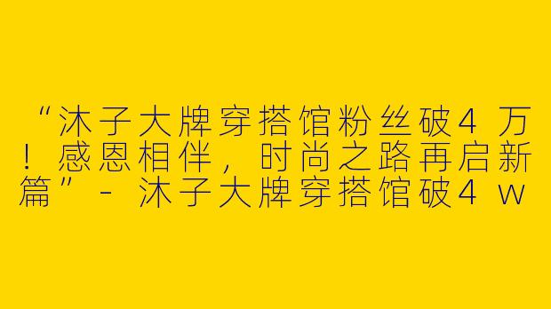 “沐子大牌穿搭馆粉丝破4万！感恩相伴，时尚之路再启新篇”-沐子大牌穿搭馆破4w加油