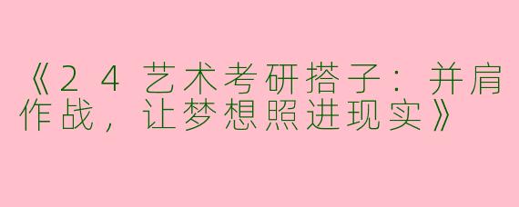 《24艺术考研搭子：并肩作战，让梦想照进现实》