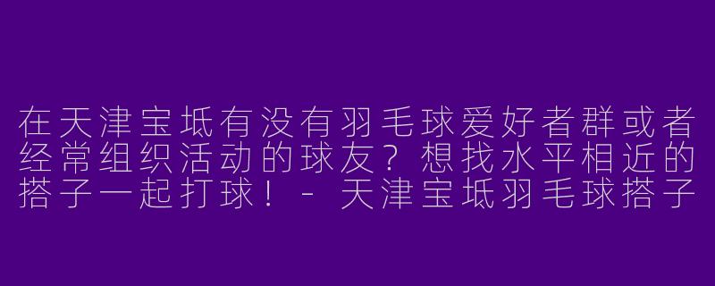 在天津宝坻有没有羽毛球爱好者群或者经常组织活动的球友？想找水平相近的搭子一起打球！