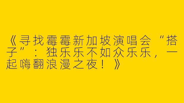 《寻找霉霉新加坡演唱会“搭子”：独乐乐不如众乐乐，一起嗨翻浪漫之夜！》